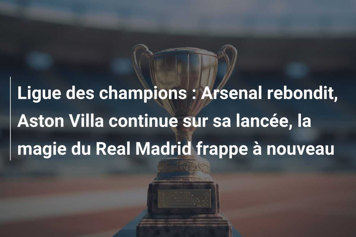 Ligue des champions : Arsenal rebondit, Aston Villa continue sur sa lancée, la magie du Real Madrid frappe à nouveau