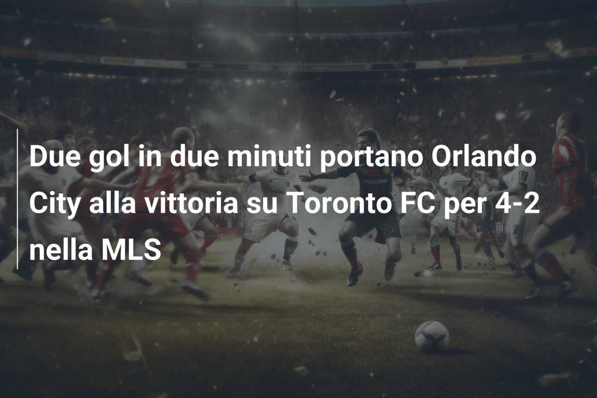 Due gol in due minuti portano Orlando City alla vittoria su Toronto FC per 4-2 nella MLS