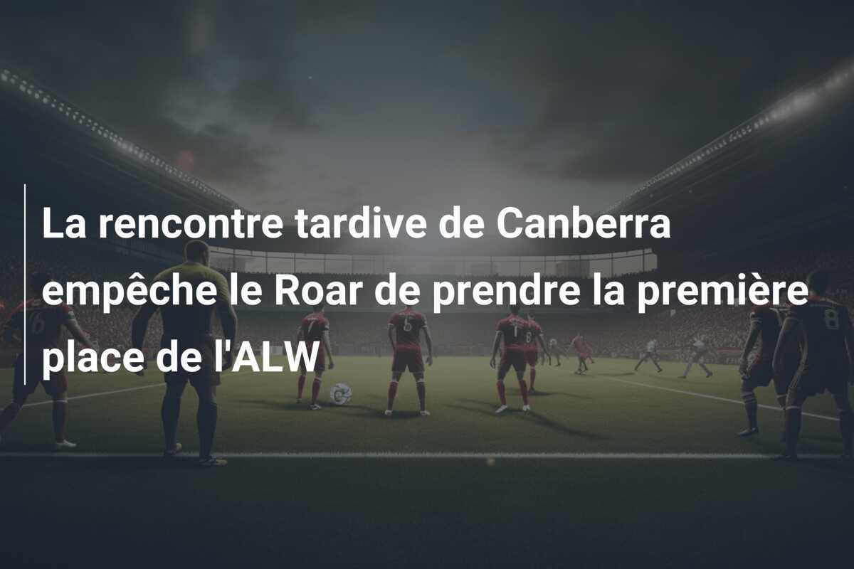 La rencontre tardive de Canberra empêche le Roar de prendre la première place de l'ALW