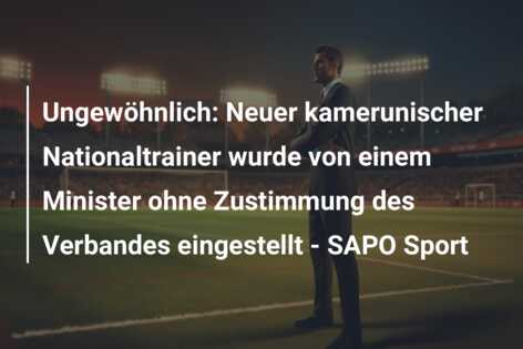 Ungewöhnlich: Neuer kamerunischer Nationaltrainer wurde von einem Minister ohne Zustimmung des Verbandes eingestellt – SAPO Sport