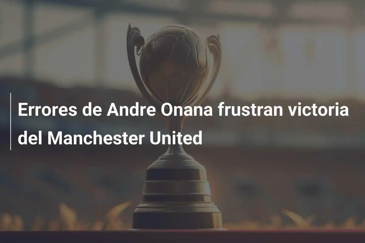 Errores de Andre Onana frustran victoria del Manchester United