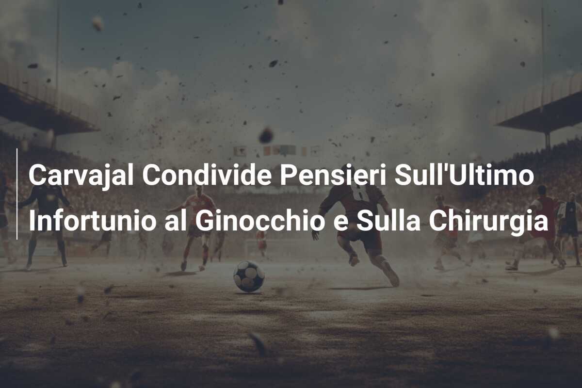 Carvajal Condivide Pensieri Sull'Ultimo Infortunio al Ginocchio e Sulla Chirurgia