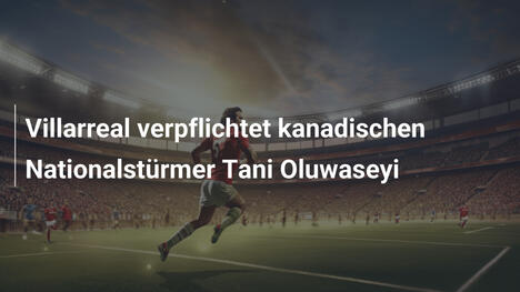 Villarreal verpflichtet kanadischen Nationalstürmer Tani Oluwaseyi