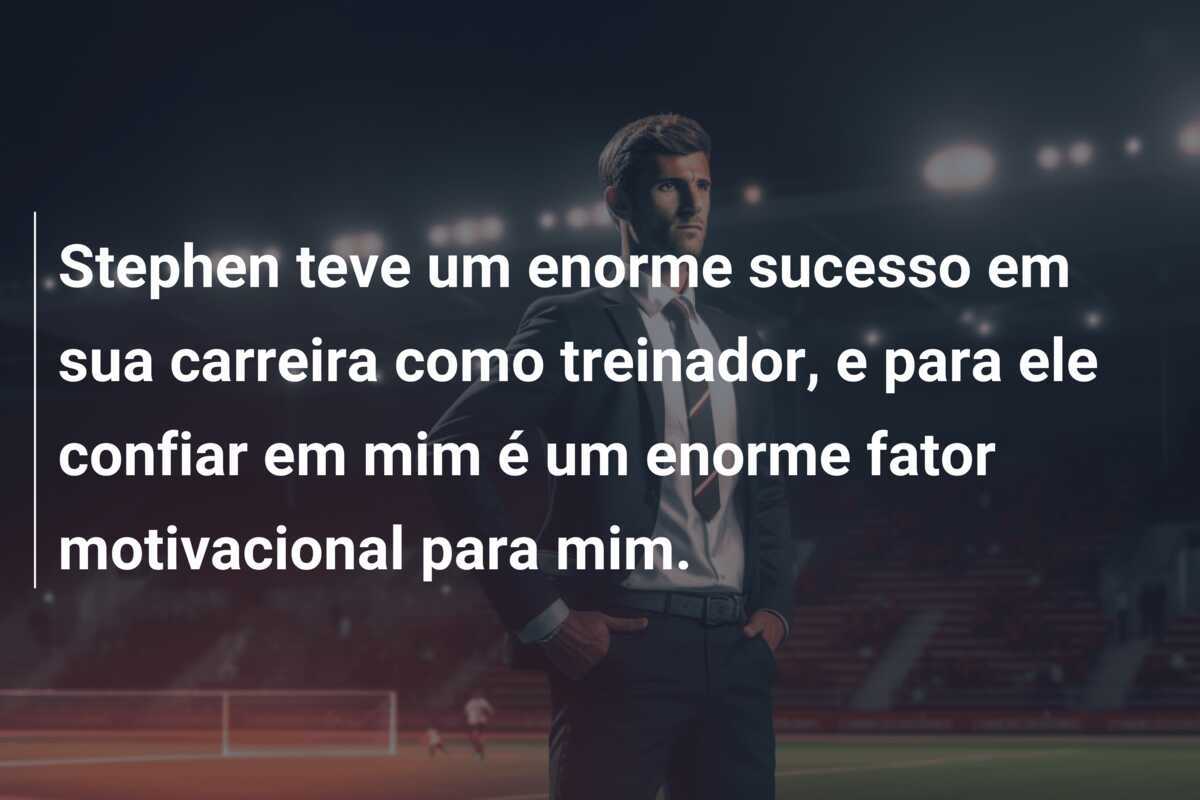 Stephen teve um enorme sucesso em sua carreira como treinador, e para ele confiar em mim é um enorme fator motivacional para mim.