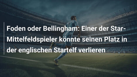 Foden oder Bellingham: Einer der Star-Mittelfeldspieler könnte seinen Platz in der englischen Startelf verlieren