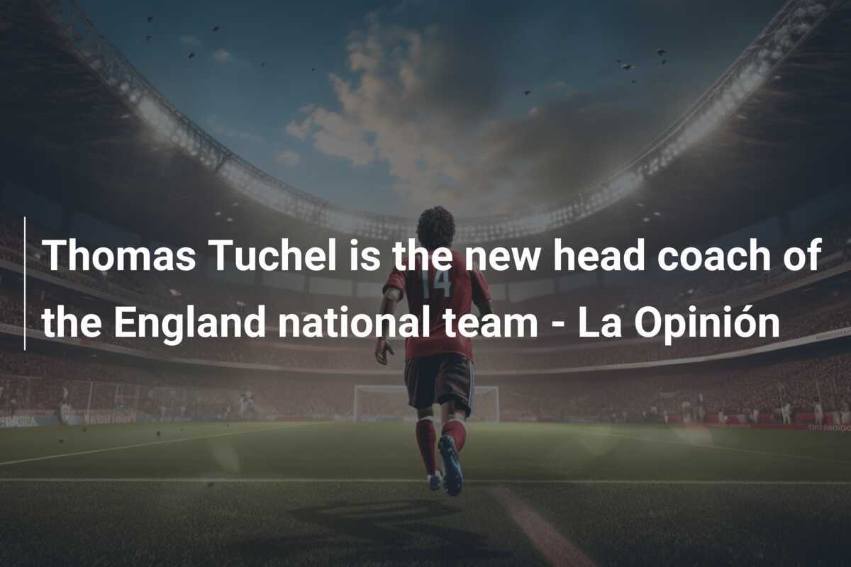 Thomas Tuchel este noul antrenor principal al echipei naționale a Angliei - La Opinión