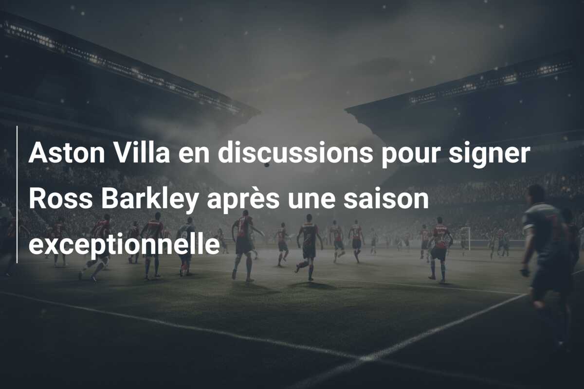 Aston Villa en discussions pour signer Ross Barkley après une saison exceptionnelle