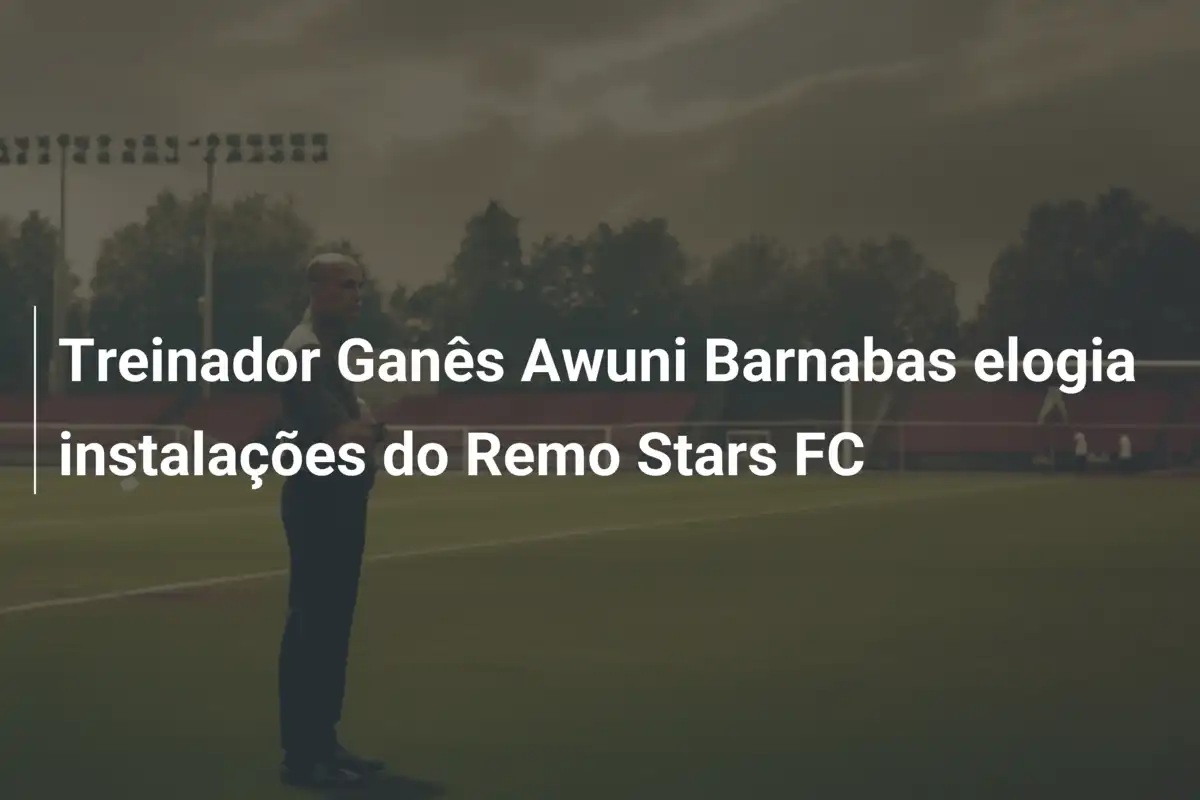 Treinador Ganês Awuni Barnabas elogia instalações do Remo Stars FC