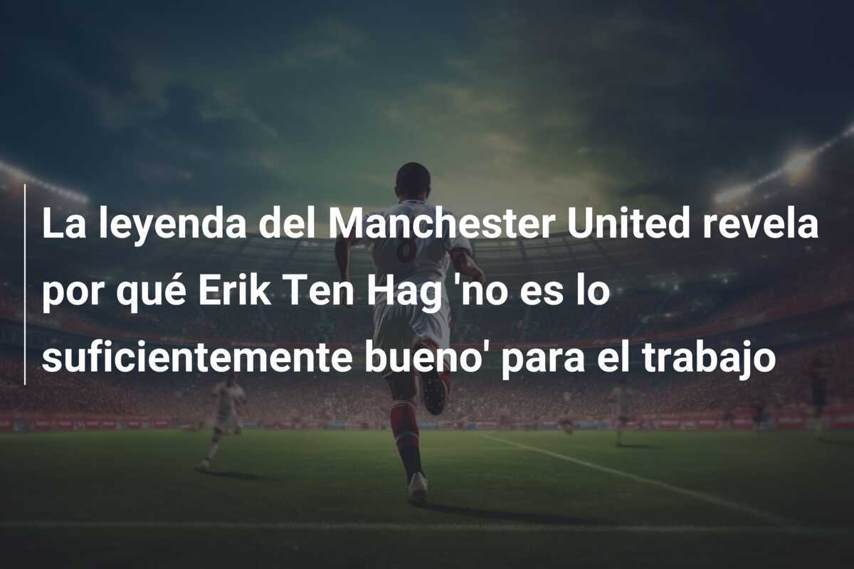 La leyenda del Manchester United revela por qué Erik Ten Hag ‘no es lo suficientemente bueno’ para el trabajo