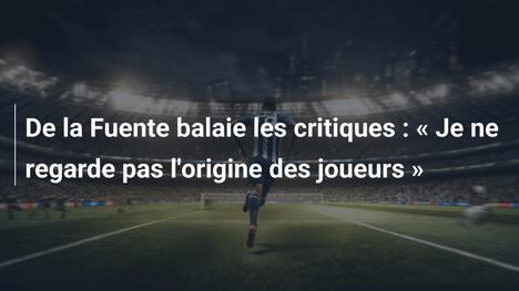 De la Fuente balaie les critiques : " Je ne regarde pas l'origine des joueurs "