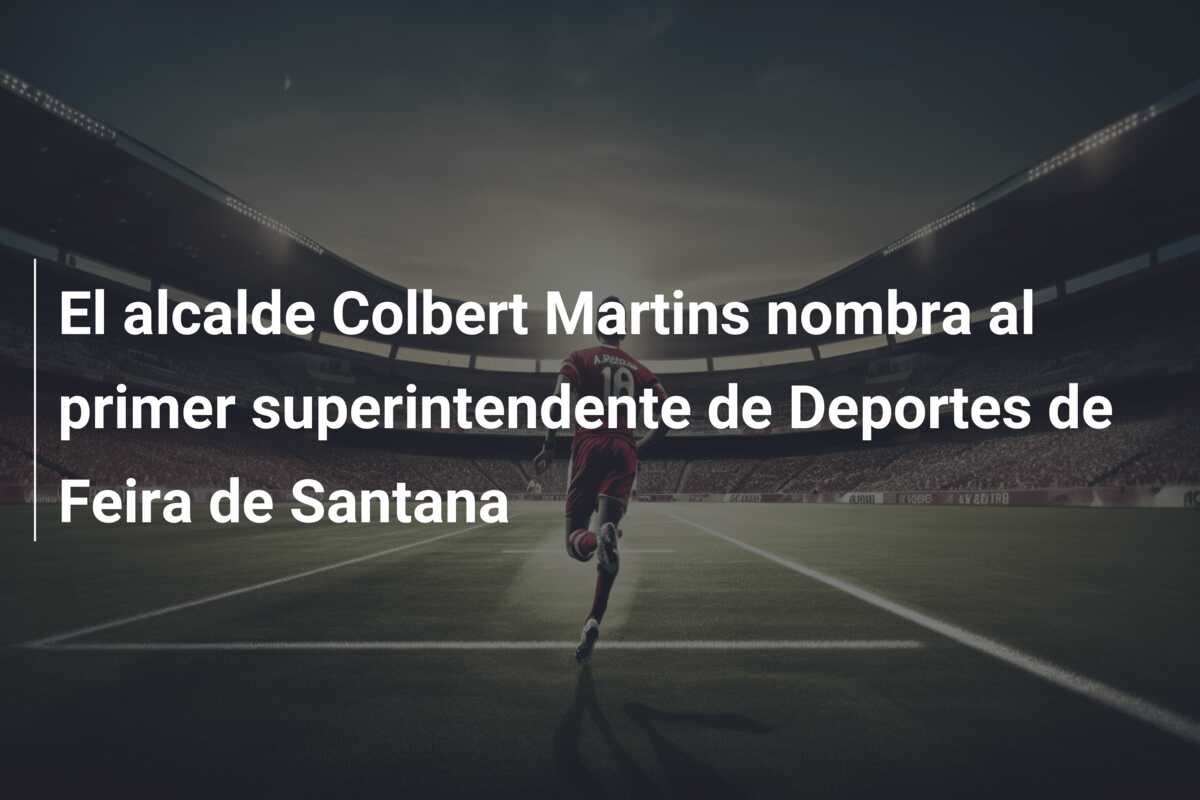 El alcalde Colbert Martins nombra al primer superintendente de Deportes de Feira de Santana