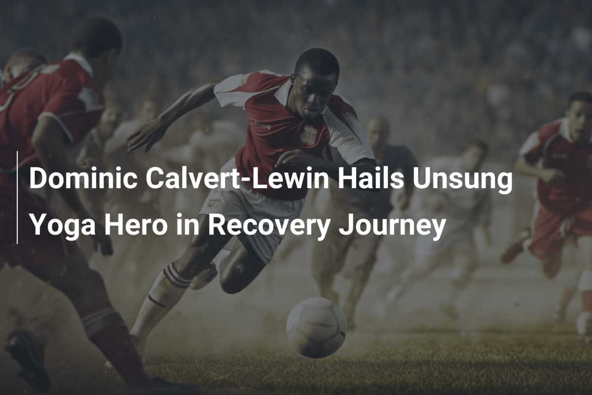 Bending Back to Fitness: Dominic Calvert-Lewin Hails Yoga Instructor as Secret to His Miraculous Recovery - News Directory 3
