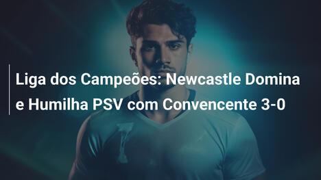 Liga dos Campeões: Newcastle Domina e Humilha PSV com Convencente 3-0