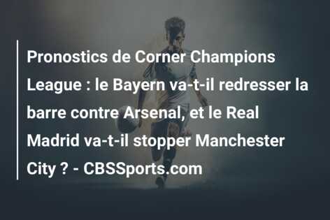Pronostics de Corner Champions League : le Bayern va-t-il redresser la barre contre Arsenal, et le Real Madrid va-t-il stopper Manchester City ? – CBSSports.com