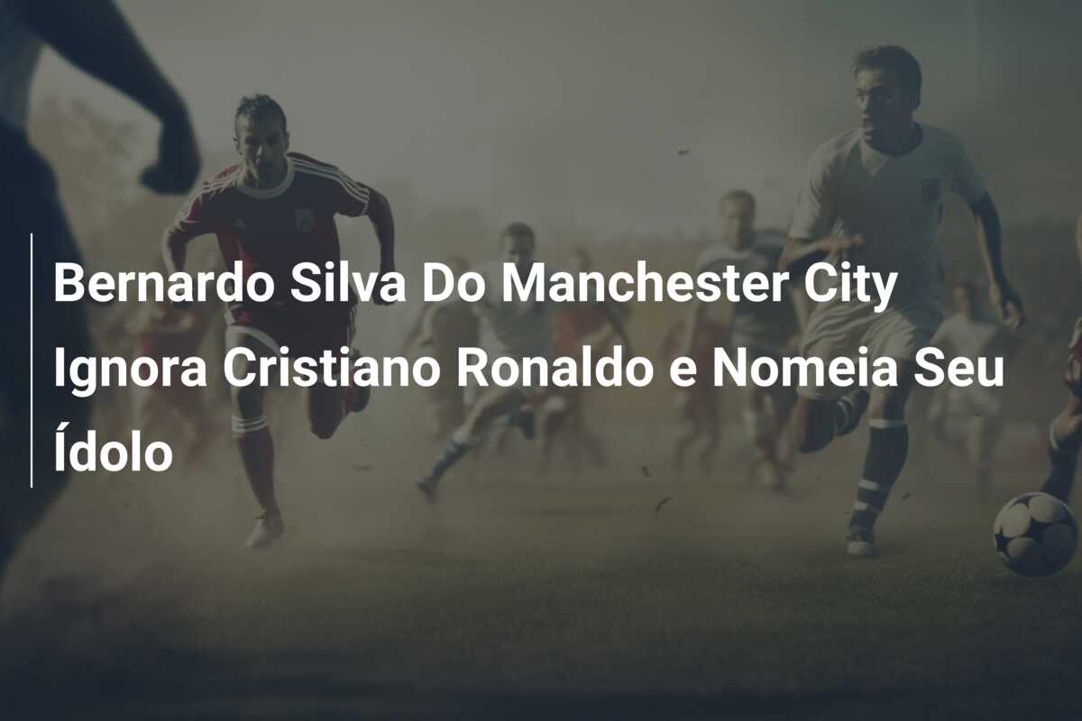 Bernardo Silva Do Manchester City Ignora Cristiano Ronaldo e Nomeia Seu Ídolo
