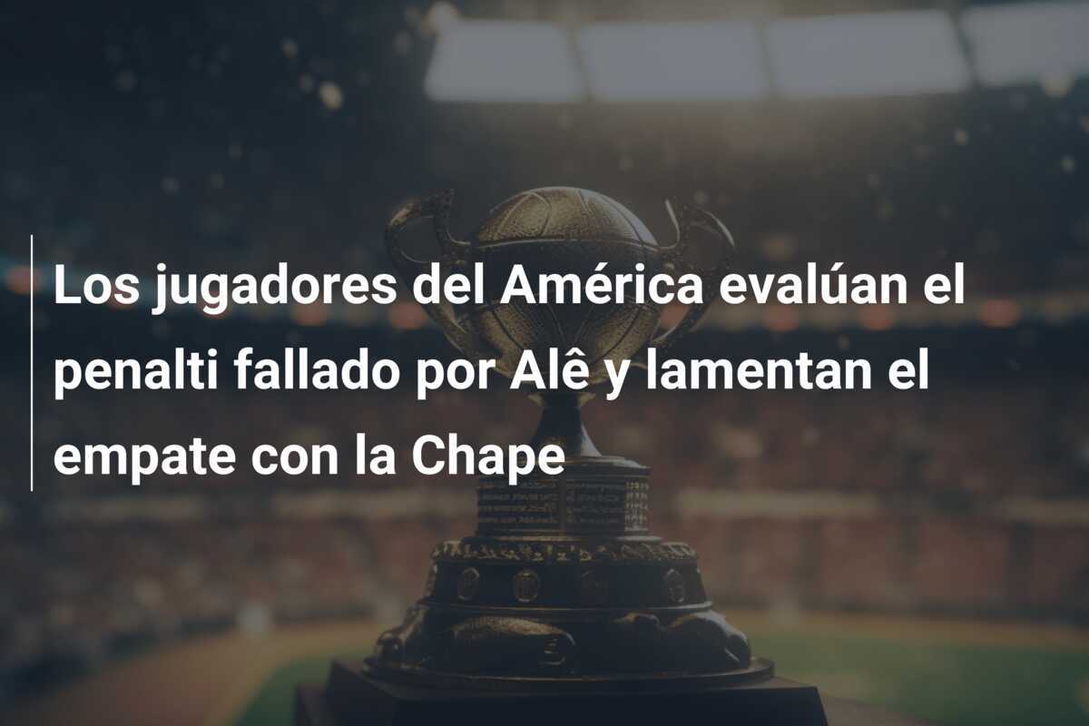Los jugadores del América evalúan el penalti fallado por Alê y lamentan el empate con la Chape