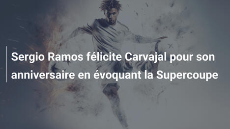 Sergio Ramos félicite Carvajal pour son anniversaire en évoquant la Supercoupe