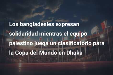 Los bangladesíes expresan solidaridad mientras el equipo palestino juega un clasificatorio para la Copa del Mundo en Dhaka