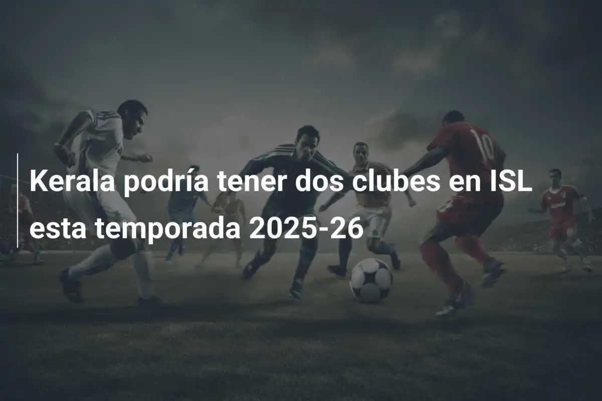 Kerala podría tener dos clubes en ISL esta temporada 2025-26