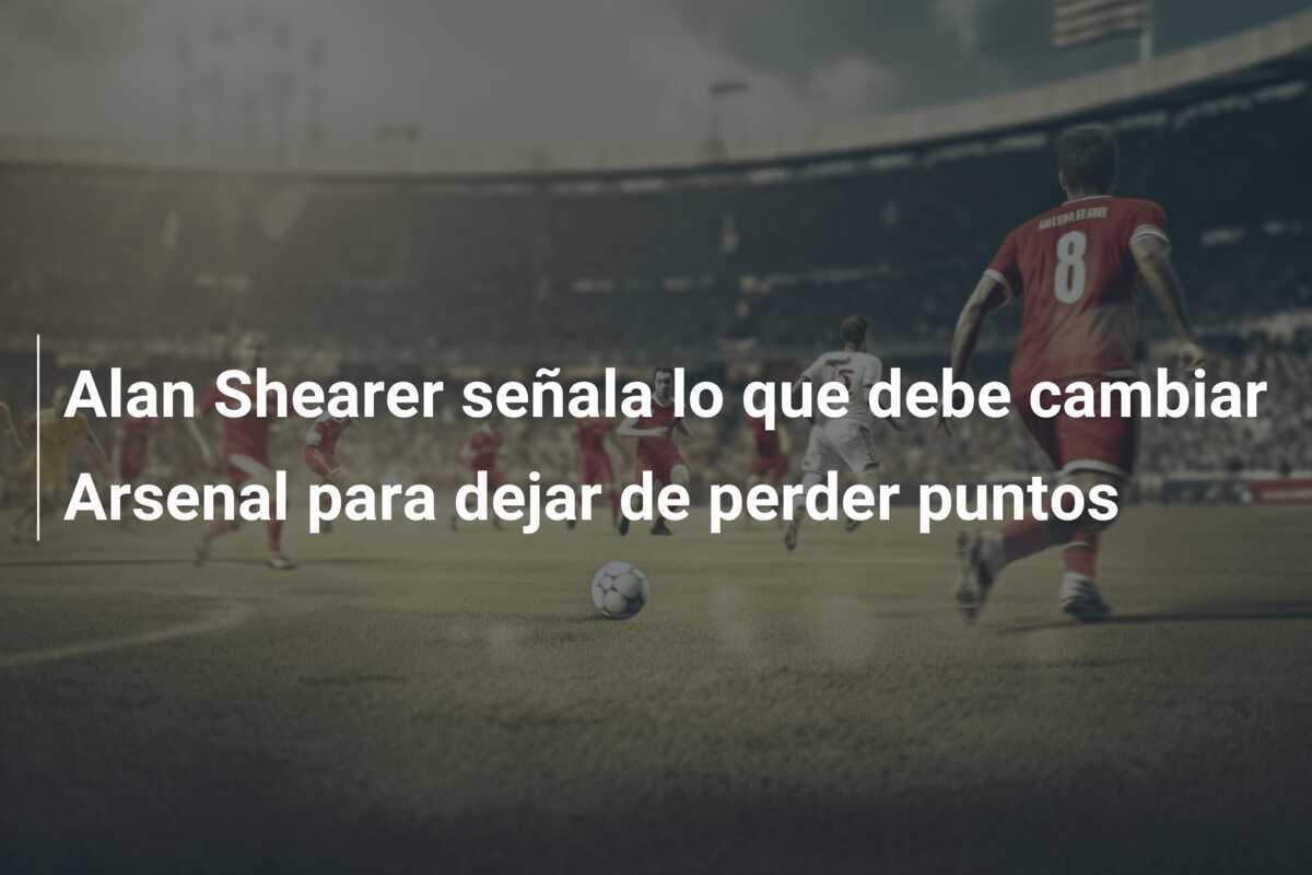 Alan Shearer señala lo que debe cambiar Arsenal para dejar de perder puntos