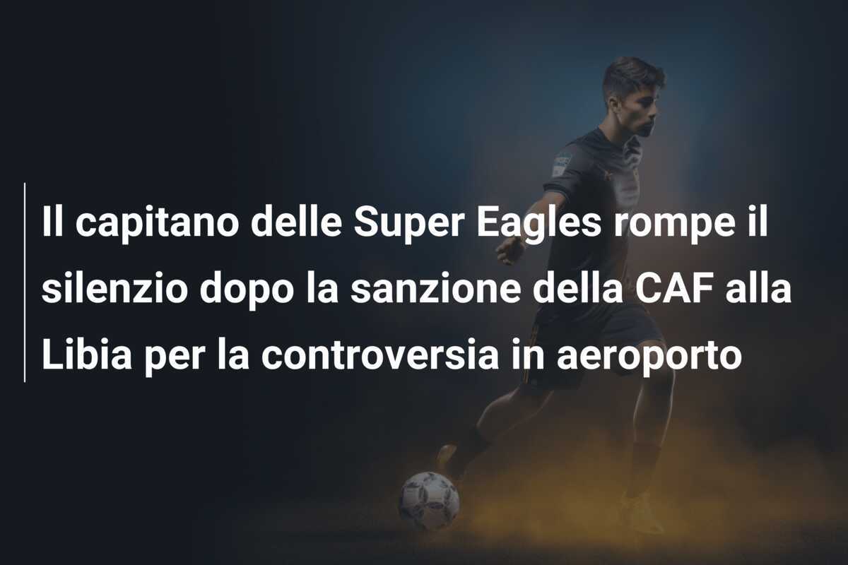 Il capitano delle Super Eagles rompe il silenzio dopo la sanzione della CAF alla Libia per la controversia in aeroporto