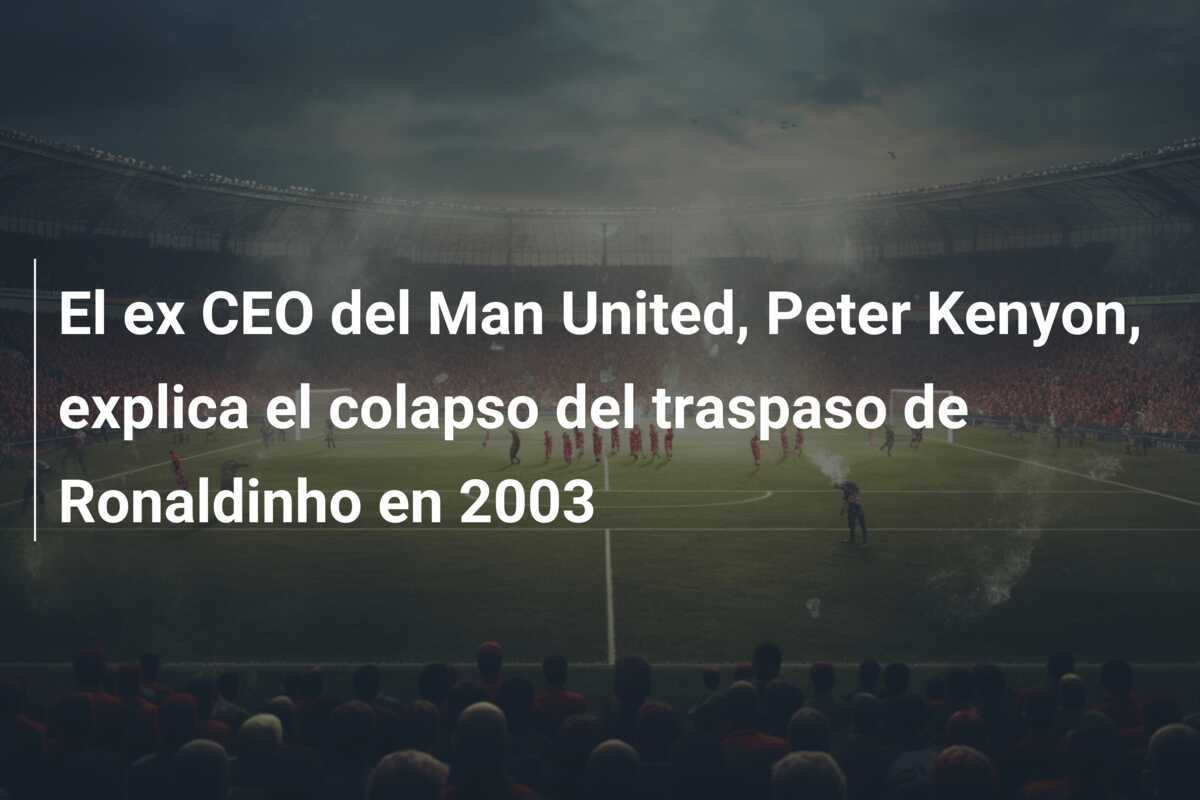 El ex CEO del Man United, Peter Kenyon, explica el colapso del traspaso de Ronaldinho en 2003