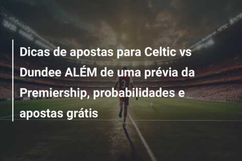 Dicas de apostas para Celtic vs Dundee ALÉM de uma prévia da Premiership, probabilidades e apostas grátis