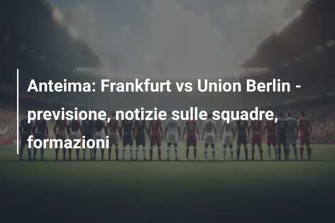 Anteima: Frankfurt vs Union Berlin – previsione, notizie sulle squadre, formazioni
