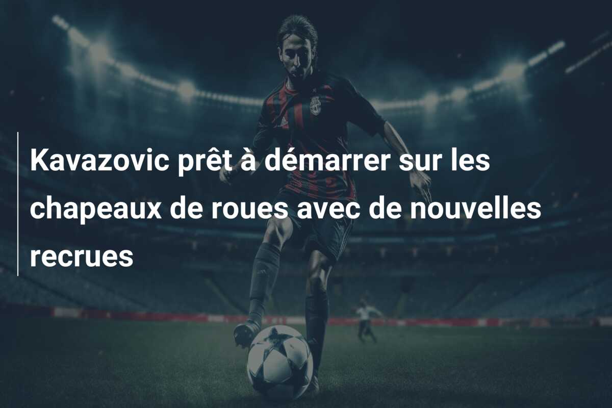 Kavazovic prêt à démarrer sur les chapeaux de roues avec de nouvelles recrues