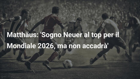Matthäus: 'Sogno Neuer al top per il Mondiale 2026, ma non accadrà'