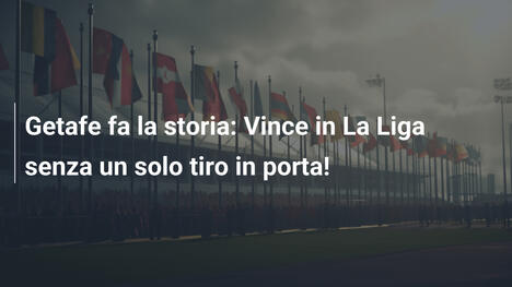 Getafe fa la storia: Vince in La Liga senza un solo tiro in porta!