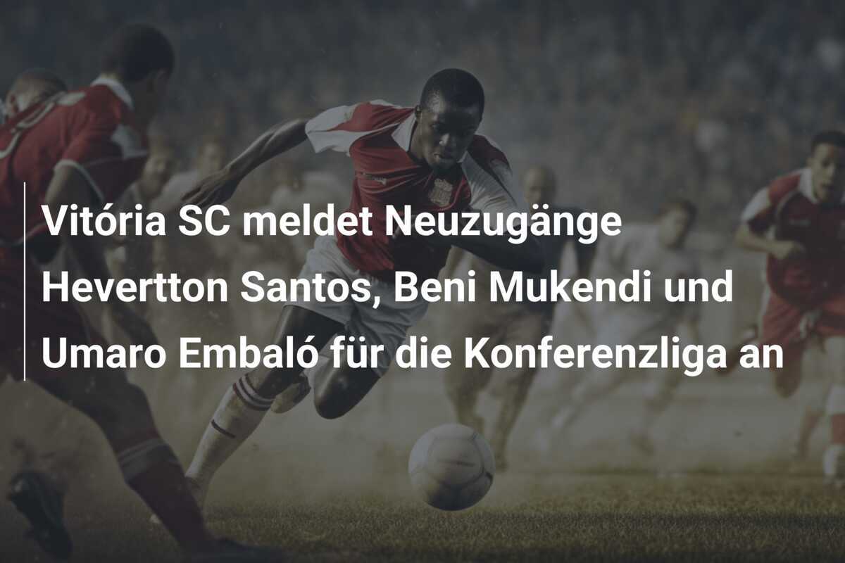 Vitória SC meldet Neuzugänge Hevertton Santos, Beni Mukendi und Umaro Embaló für die Konferenzliga an
