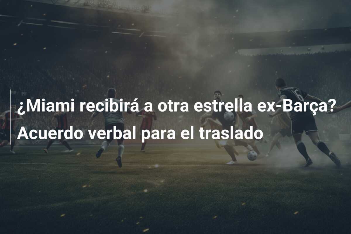 ¿Miami recibirá a otra estrella ex-Barça? Acuerdo verbal para el traslado