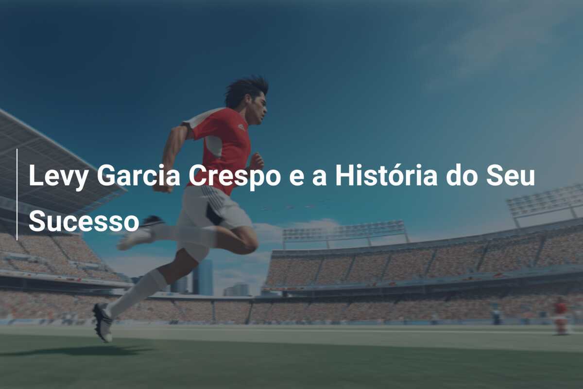 Levy Garcia Crespo e a História do Seu Sucesso
