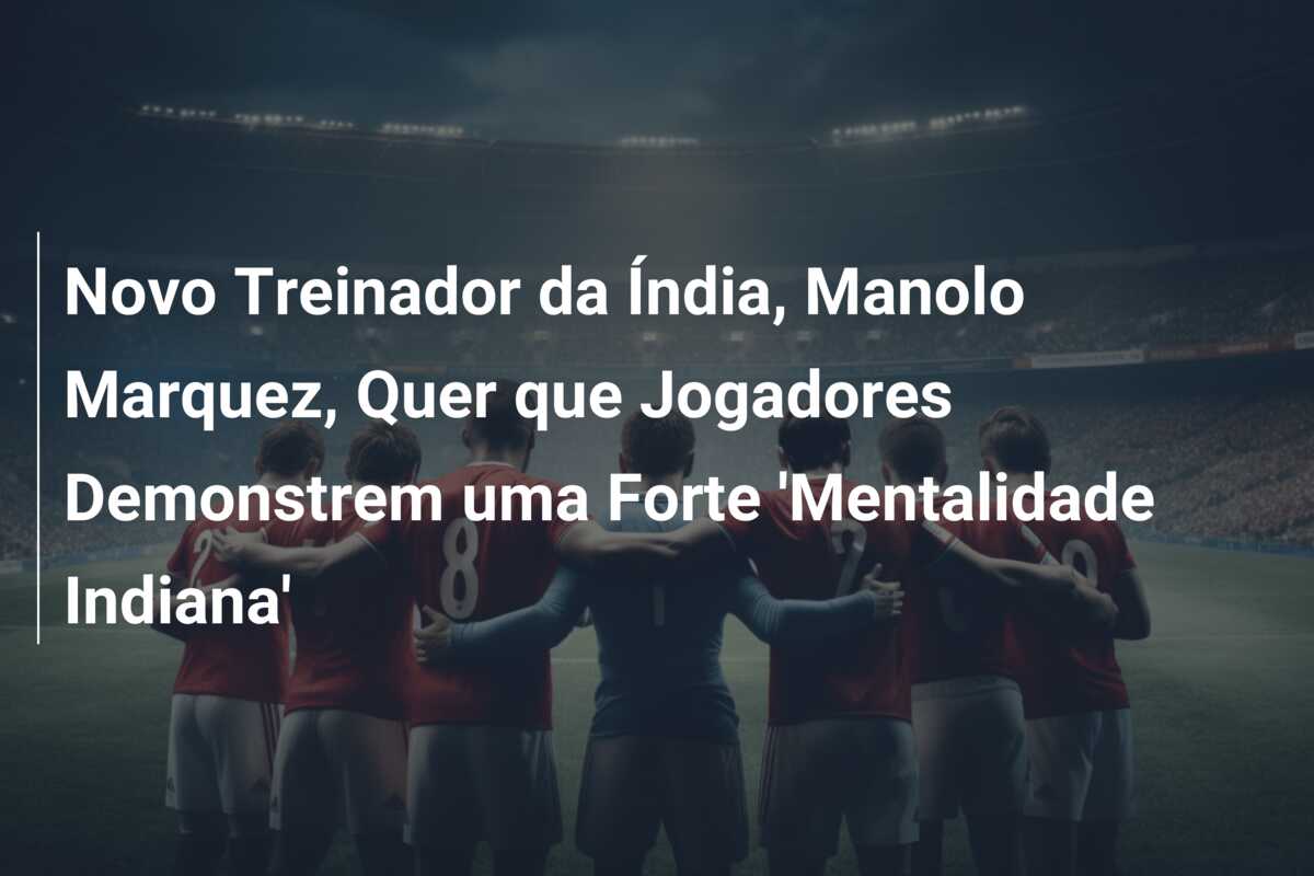 Novo Treinador da Índia, Manolo Marquez, Quer que Jogadores Demonstrem uma Forte ‘Mentalidade Indiana’