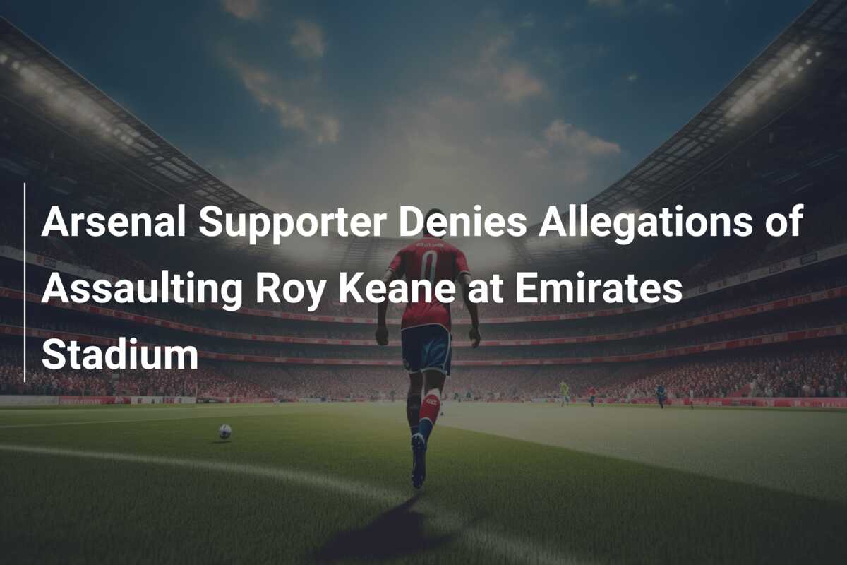 Arsenal Supporter Denies Allegations Of Assaulting Roy Keane At ...