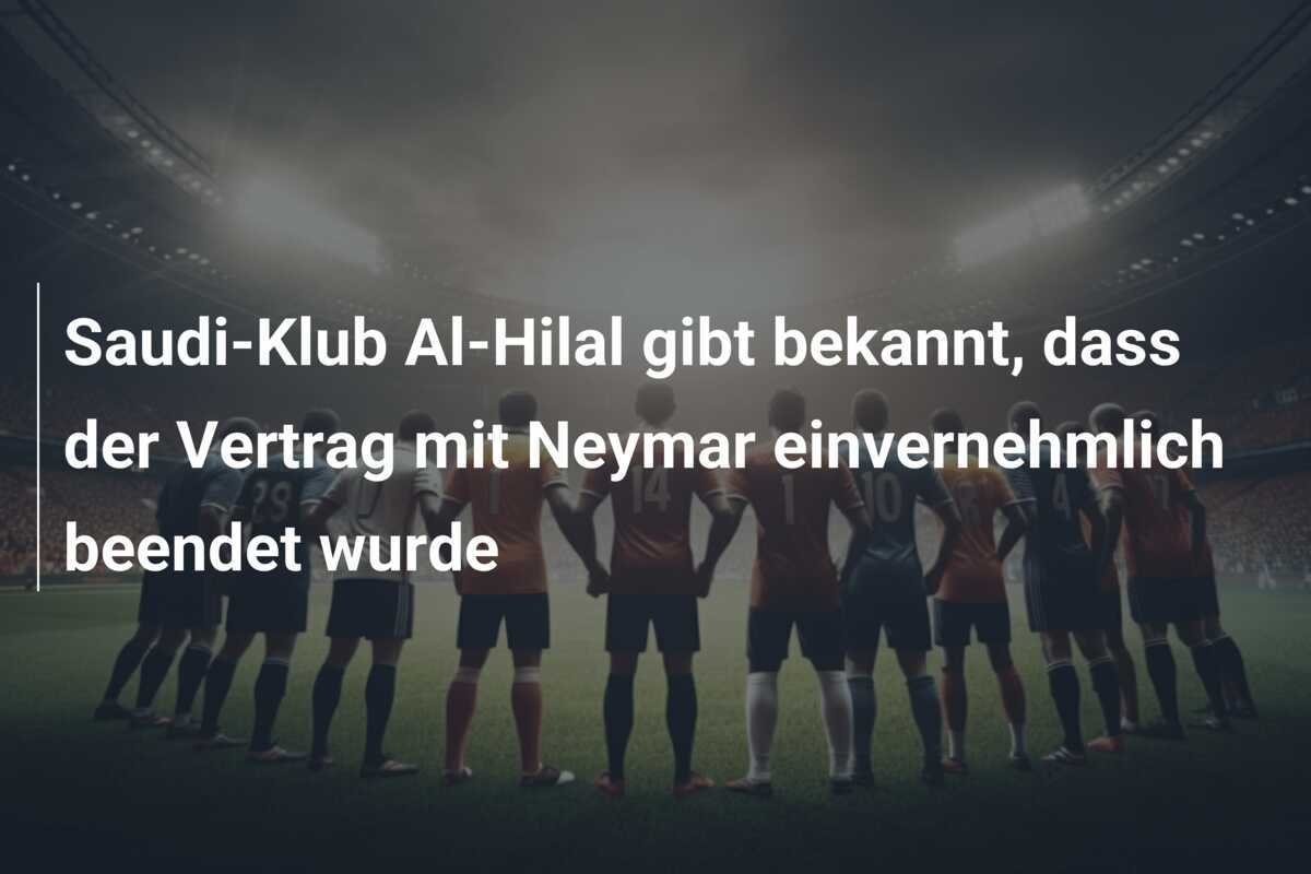 Saudi-Klub Al-Hilal gibt bekannt, dass der Vertrag mit Neymar einvernehmlich beendet wurde