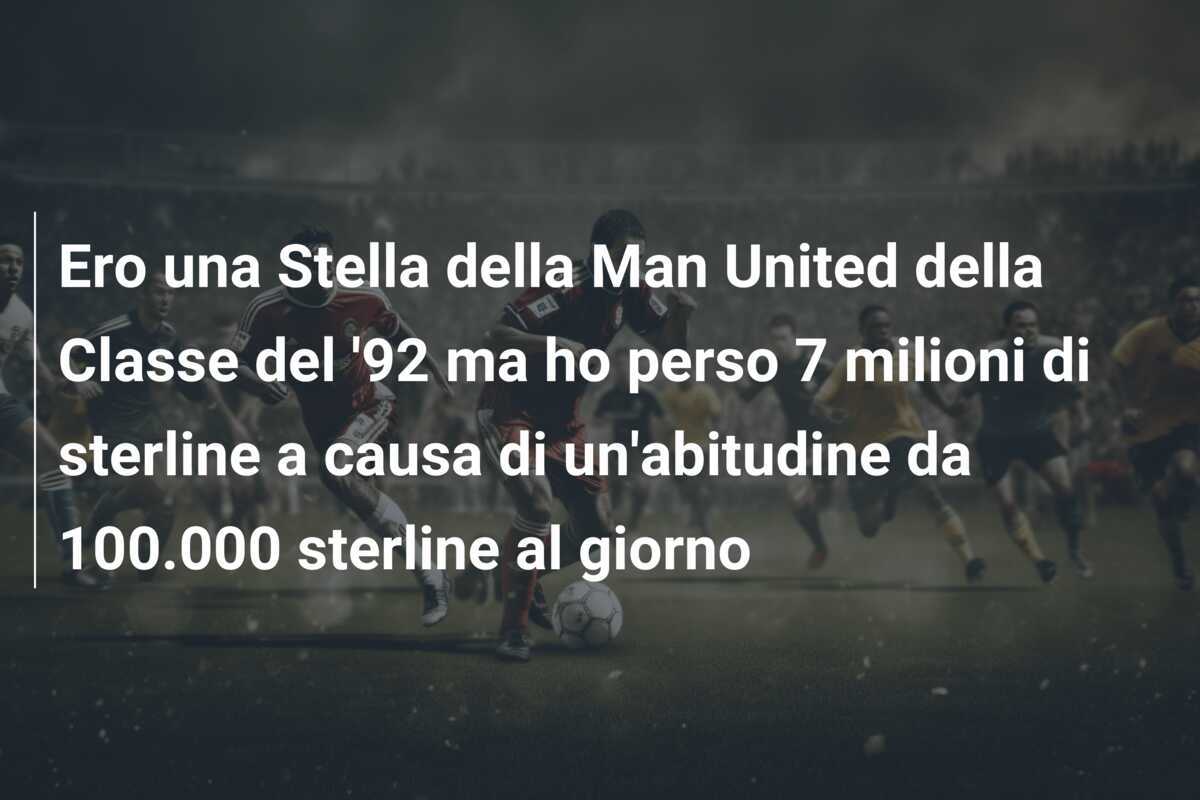 Ero una Stella della Man United della Classe del '92 ma ho perso 7 milioni di sterline a causa di un'abitudine da 100.000 sterline al giorno