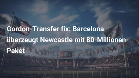 Gordon-Transfer fix: Barcelona überzeugt Newcastle mit 80-Millionen-Paket