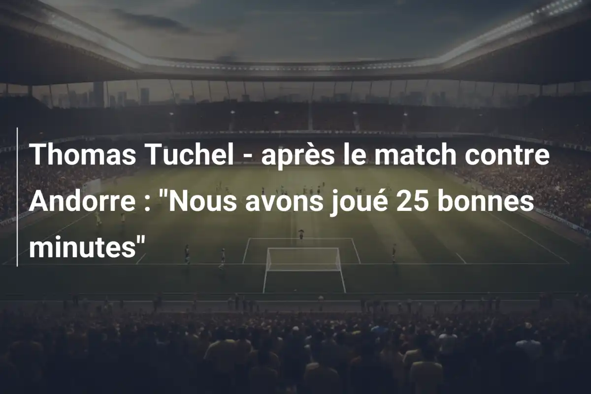 Thomas Tuchel - après le match contre Andorre : "Nous avons joué 25 bonnes minutes"