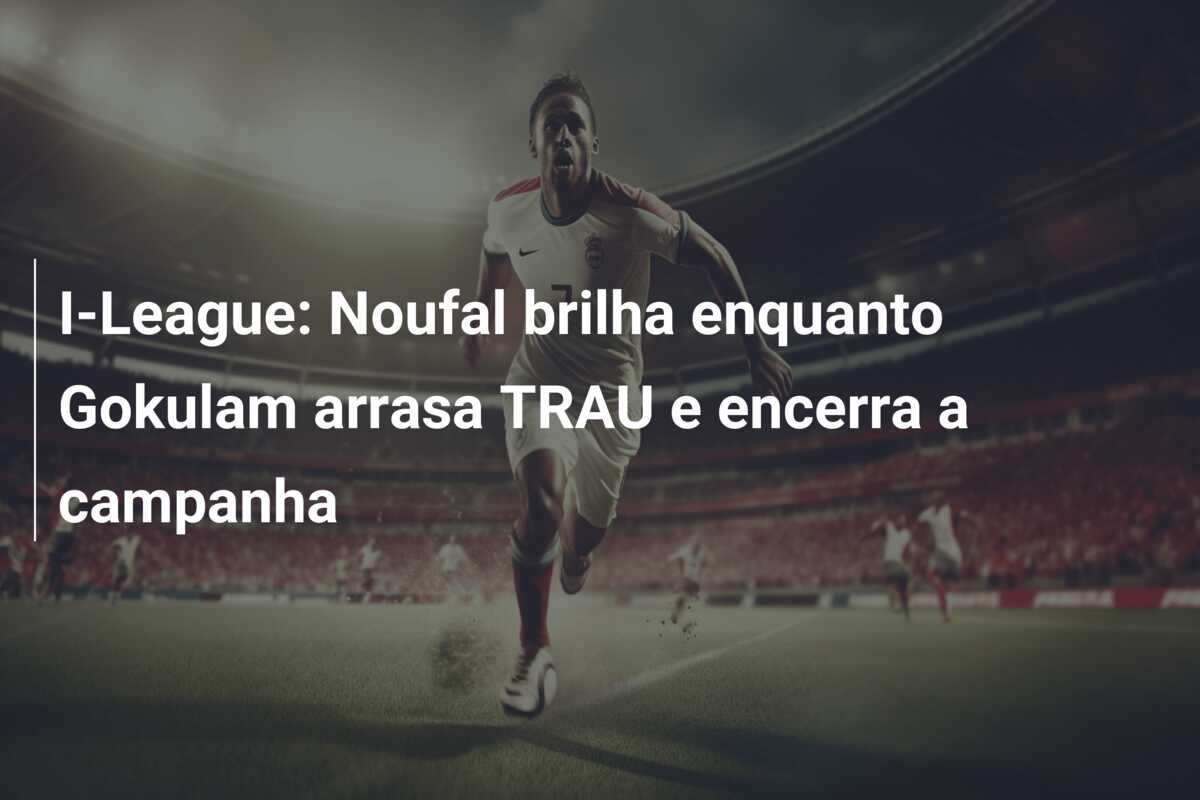 I-League: Noufal brilha enquanto Gokulam arrasa TRAU e encerra a campanha