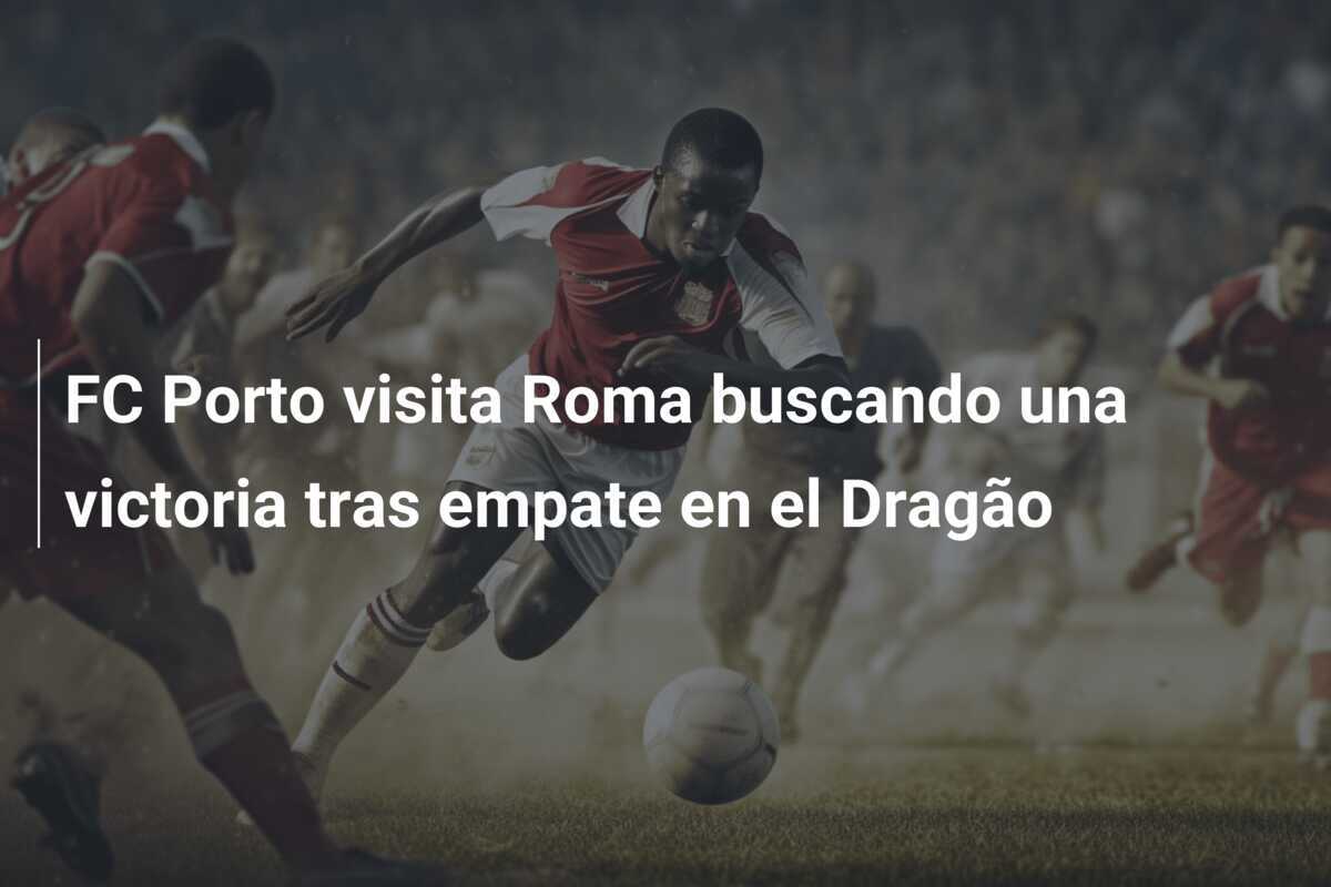 FC Porto visita Roma buscando una victoria tras empate en el Dragão