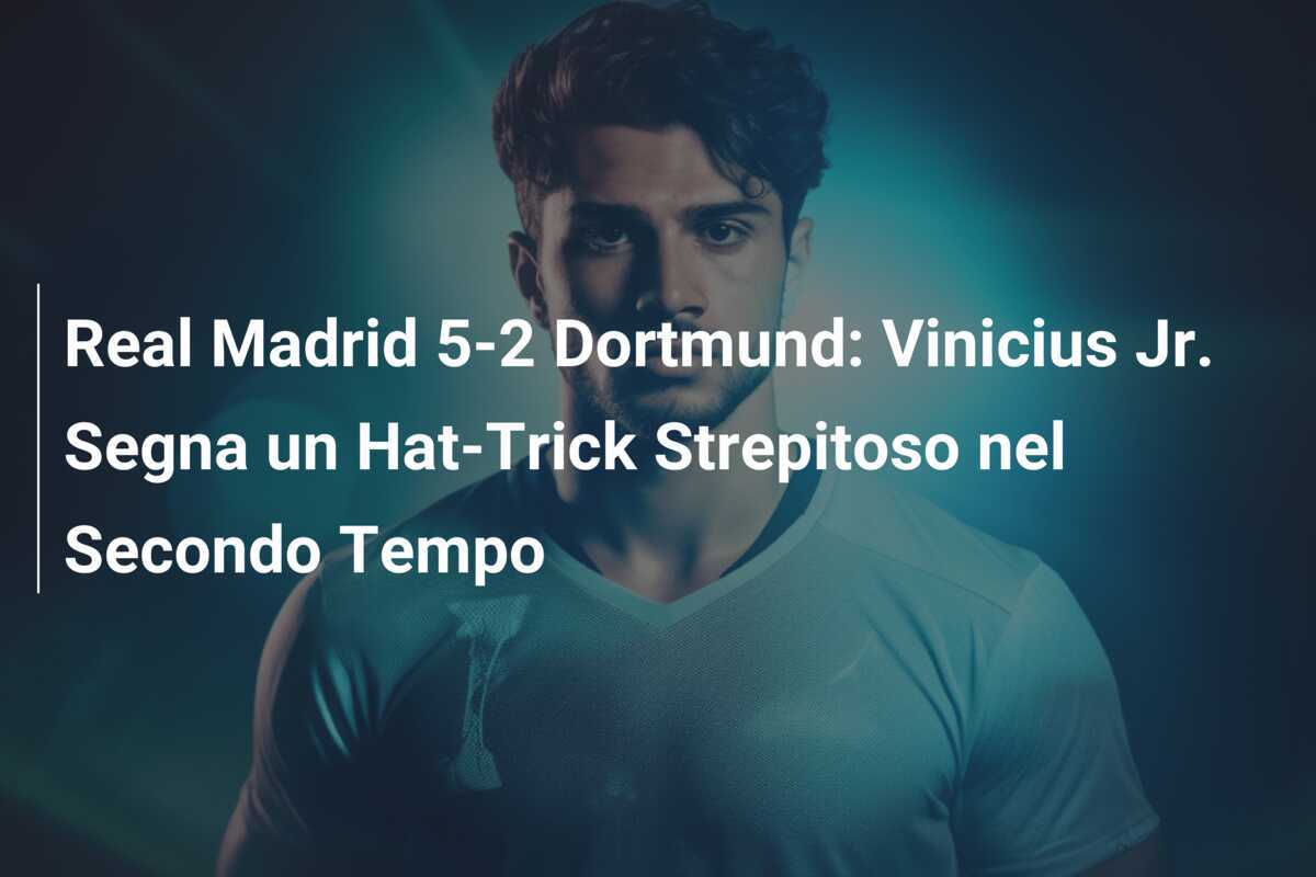 Real Madrid 5-2 Dortmund: Vinicius Jr. Segna un Hat-Trick Strepitoso nel Secondo Tempo