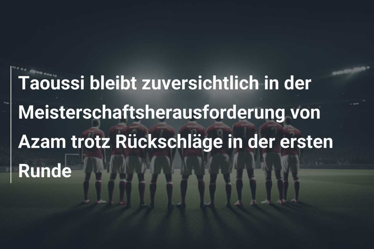 Taoussi bleibt zuversichtlich in der Meisterschaftsherausforderung von Azam trotz Rückschläge in der ersten Runde