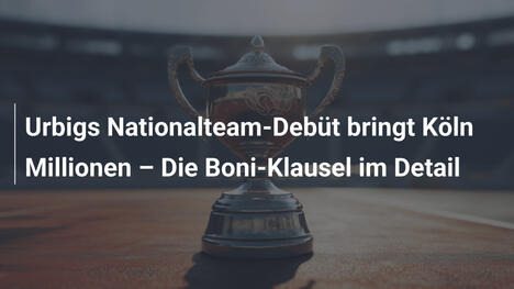 Urbigs Nationalteam-Debüt bringt Köln Millionen – Die Boni-Klausel im Detail