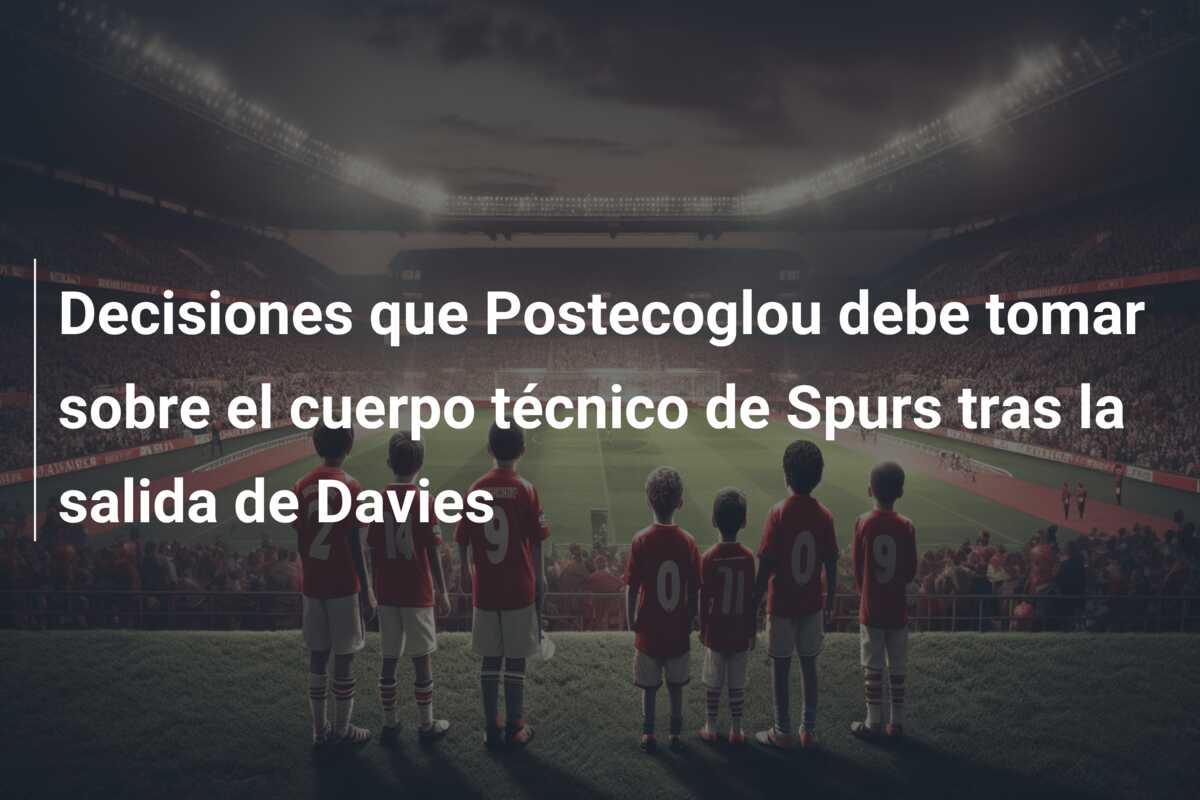 Decisiones que Postecoglou debe tomar sobre el cuerpo técnico de Spurs tras la salida de Davies
