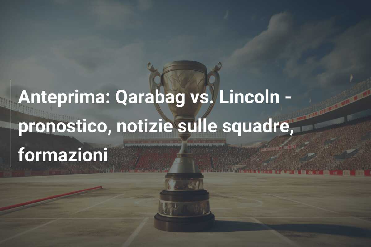 Anteprima: Qarabag vs. Lincoln – pronostico, notizie sulle squadre, formazioni