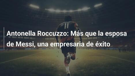 Antonella Roccuzzo: Más que la esposa de Messi, una empresaria de éxito