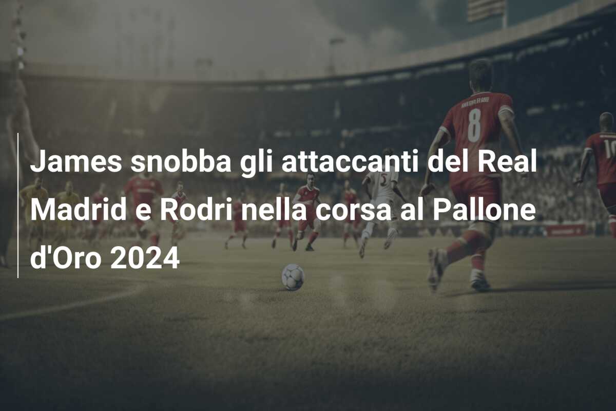 James snobba gli attaccanti del Real Madrid e Rodri nella corsa al Pallone d’Oro 2024