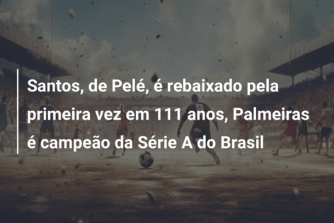 Santos, de Pelé, é rebaixado pela primeira vez em 111 anos, Palmeiras é campeão da Série A do Brasil